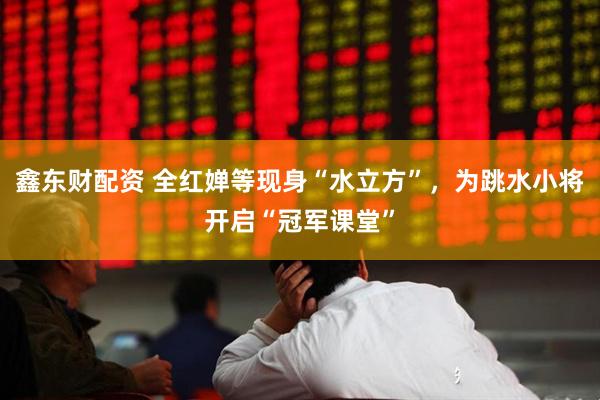 鑫东财配资 全红婵等现身“水立方”，为跳水小将开启“冠军课堂”