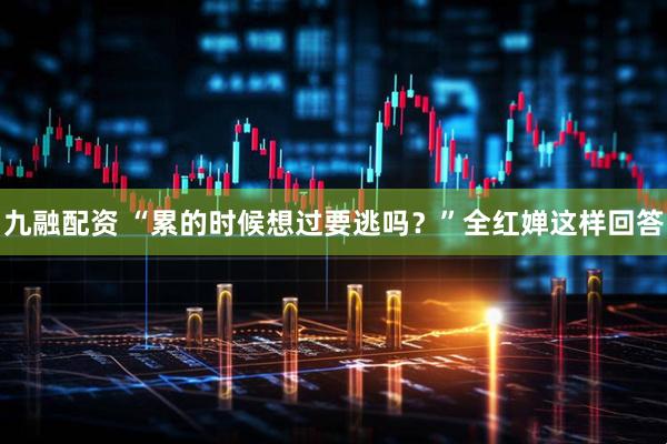 九融配资 “累的时候想过要逃吗？”全红婵这样回答