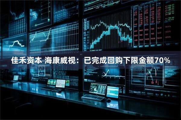 佳禾资本 海康威视：已完成回购下限金额70%