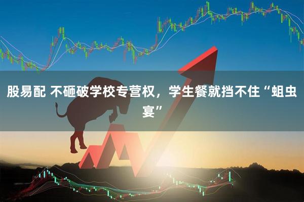 股易配 不砸破学校专营权，学生餐就挡不住“蛆虫宴”