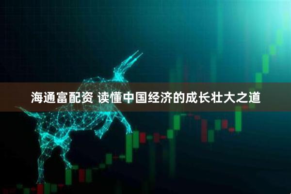 海通富配资 读懂中国经济的成长壮大之道