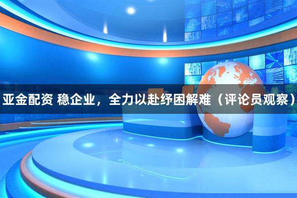 亚金配资 稳企业，全力以赴纾困解难（评论员观察）