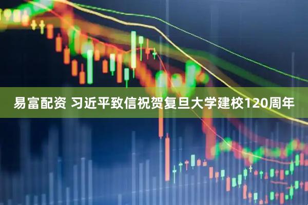 易富配资 习近平致信祝贺复旦大学建校120周年