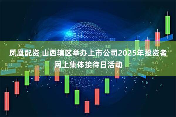 凤凰配资 山西辖区举办上市公司2025年投资者网上集体接待日活动