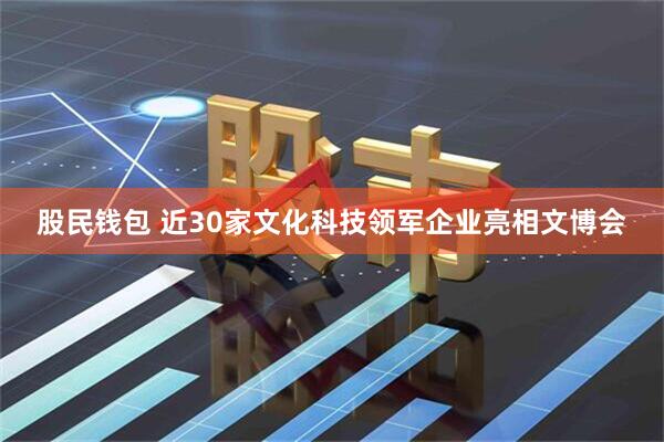 股民钱包 近30家文化科技领军企业亮相文博会