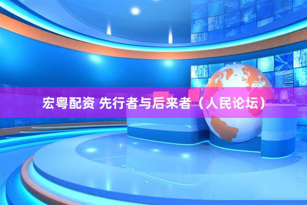 宏粤配资 先行者与后来者（人民论坛）