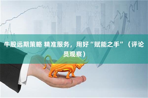 牛股远期策略 精准服务，用好“赋能之手”（评论员观察）