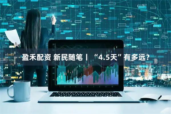 盈禾配资 新民随笔丨 “4.5天”有多远？