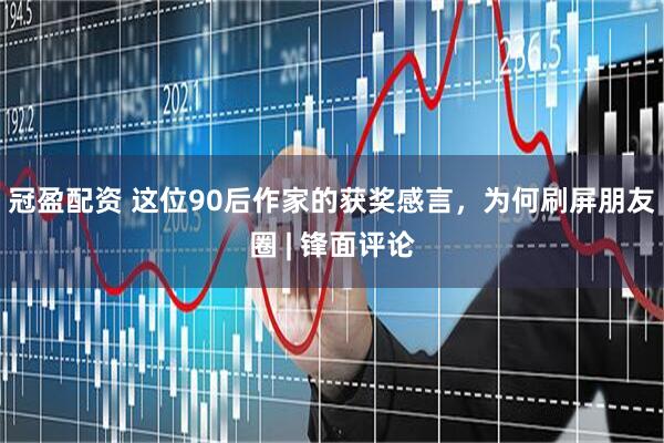 冠盈配资 这位90后作家的获奖感言，为何刷屏朋友圈 | 锋面评论