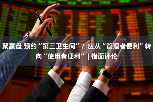 聚赢盘 预约“第三卫生间”？应从“管理者便利”转向“使用者便利” | 锋面评论