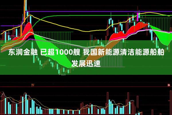 东润金融 已超1000艘 我国新能源清洁能源船舶发展迅速