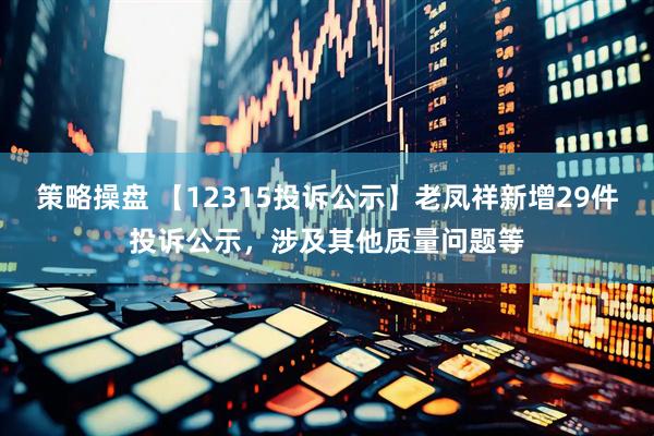 策略操盘 【12315投诉公示】老凤祥新增29件投诉公示，涉及其他质量问题等