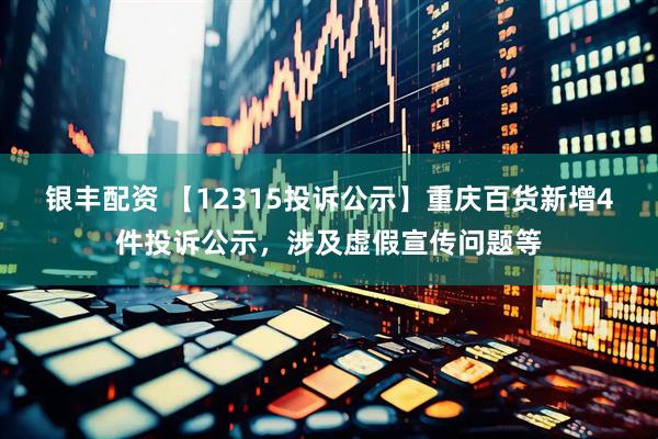 银丰配资 【12315投诉公示】重庆百货新增4件投诉公示，涉及虚假宣传问题等