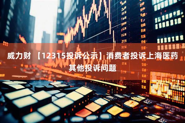 威力财 【12315投诉公示】消费者投诉上海医药其他投诉问题