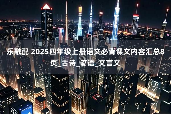 乐融配 2025四年级上册语文必背课文内容汇总8页_古诗_谚语_文言文