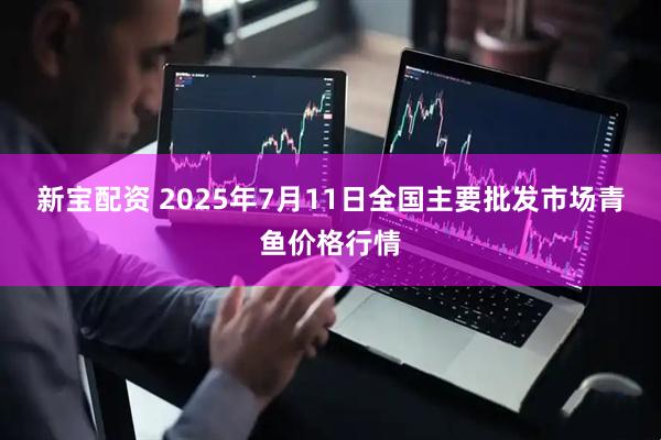 新宝配资 2025年7月11日全国主要批发市场青鱼价格行情