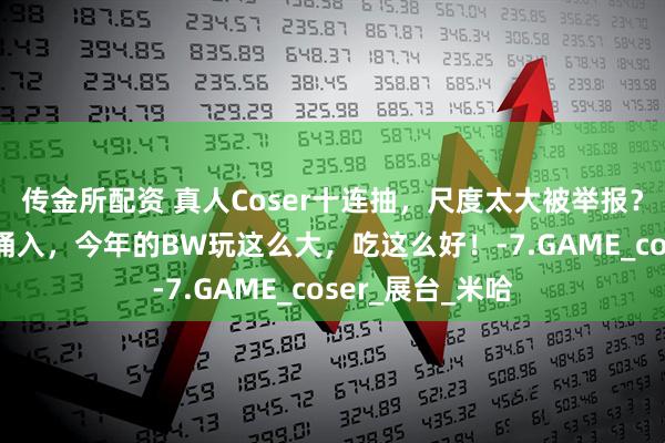 传金所配资 真人Coser十连抽，尺度太大被举报？！30万二次元涌入，今年的BW玩这么大，吃这么好！-7.GAME_coser_展台_米哈