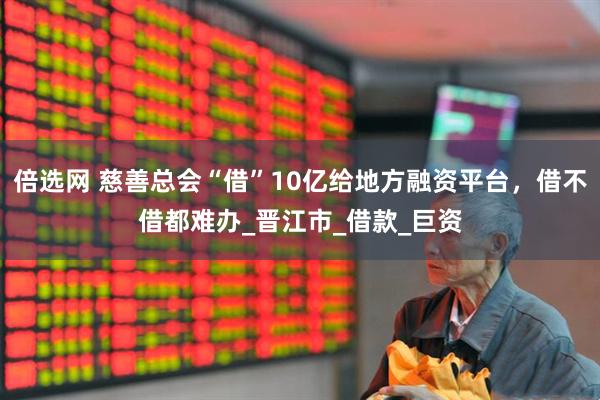 倍选网 慈善总会“借”10亿给地方融资平台，借不借都难办_晋江市_借款_巨资