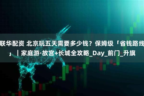 联华配资 北京玩五天需要多少钱？保姆级「省钱路线」｜家庭游·故宫+长城全攻略_Day_前门_升旗