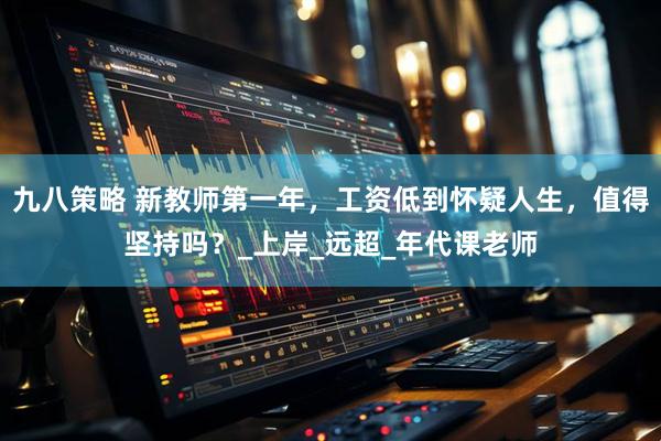 九八策略 新教师第一年，工资低到怀疑人生，值得坚持吗？_上岸_远超_年代课老师