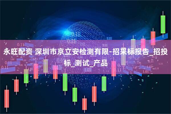 永旺配资 深圳市京立安检测有限-招采标报告_招投标_测试_产品