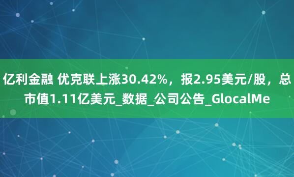 亿利金融 优克联上涨30.42%，报2.95美元/股，总市值1.11亿美元_数据_公司公告_GlocalMe