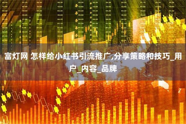 富灯网 怎样给小红书引流推广,分享策略和技巧_用户_内容_品牌