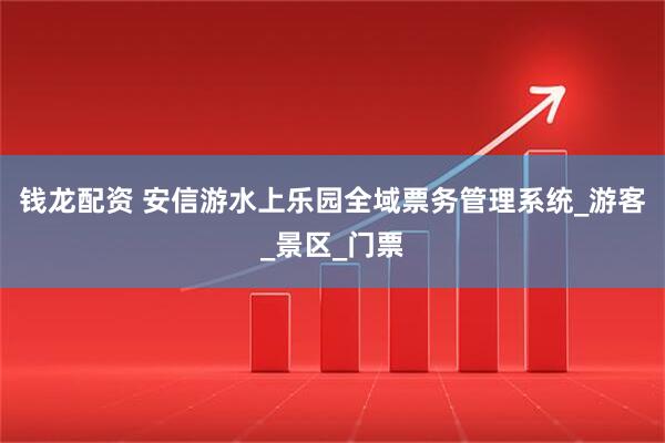 钱龙配资 安信游水上乐园全域票务管理系统_游客_景区_门票