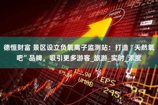 德恒财富 景区设立负氧离子监测站：打造“天然氧吧”品牌，吸引更多游客_旅游_实时_浓度