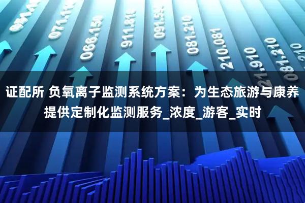 证配所 负氧离子监测系统方案：为生态旅游与康养提供定制化监测服务_浓度_游客_实时