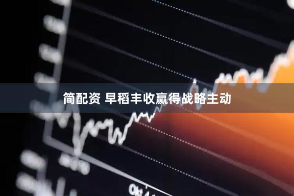 简配资 早稻丰收赢得战略主动