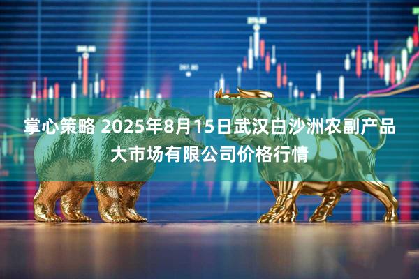 掌心策略 2025年8月15日武汉白沙洲农副产品大市场有限公司价格行情