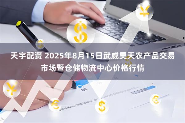 天宇配资 2025年8月15日武威昊天农产品交易市场暨仓储物流中心价格行情