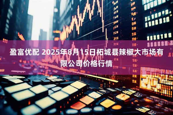 盈富优配 2025年8月15日柘城县辣椒大市场有限公司价格行情