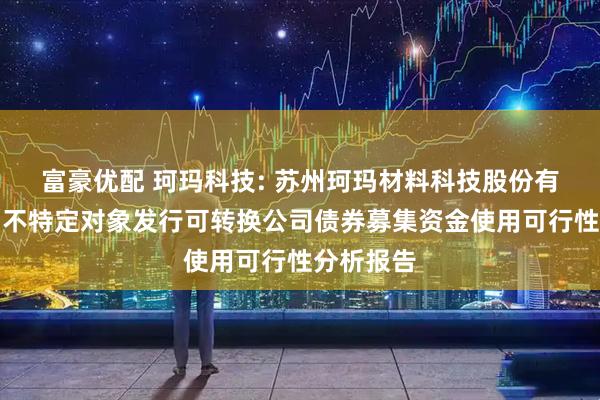 富豪优配 珂玛科技: 苏州珂玛材料科技股份有限公司向不特定对象发行可转换公司债券募集资金使用可行性分析报告