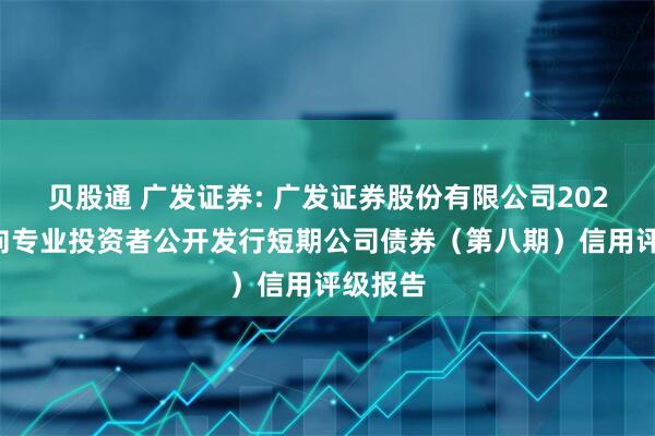 贝股通 广发证券: 广发证券股份有限公司2025年面向专业投资者公开发行短期公司债券（第八期）信用评级报告