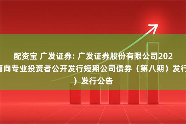 配资宝 广发证券: 广发证券股份有限公司2025年面向专业投资者公开发行短期公司债券（第八期）发行公告
