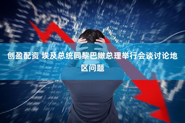 创盈配资 埃及总统同黎巴嫩总理举行会谈讨论地区问题