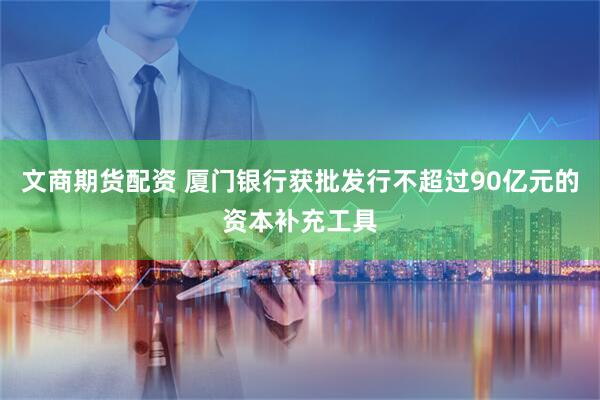 文商期货配资 厦门银行获批发行不超过90亿元的资本补充工具
