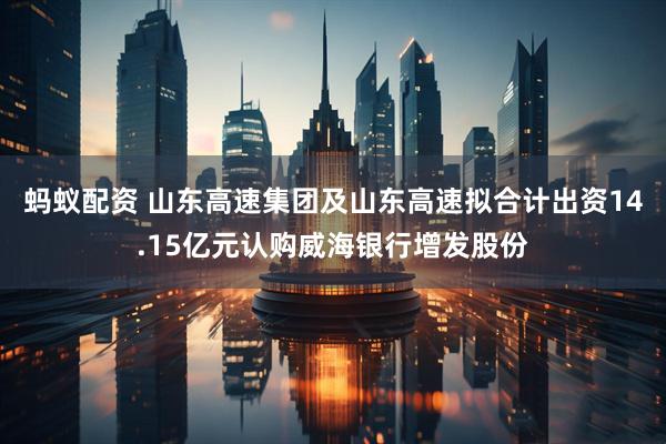 蚂蚁配资 山东高速集团及山东高速拟合计出资14.15亿元认购威海银行增发股份