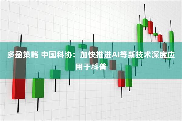 多盈策略 中国科协：加快推进AI等新技术深度应用于科普