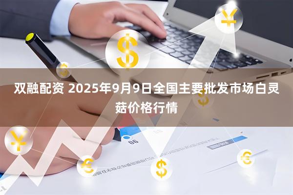 双融配资 2025年9月9日全国主要批发市场白灵菇价格行情