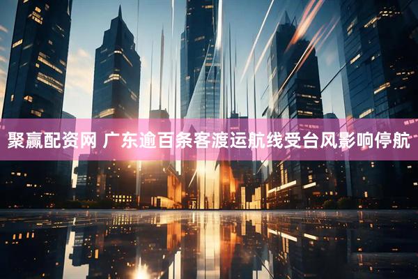聚赢配资网 广东逾百条客渡运航线受台风影响停航
