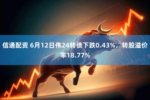信通配资 6月12日伟24转债下跌0.43%，转股溢价率18.77%