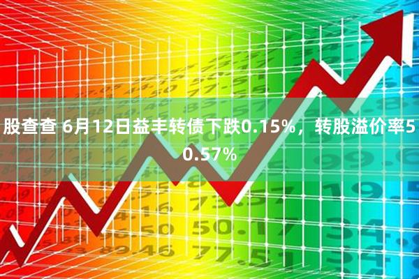 股查查 6月12日益丰转债下跌0.15%，转股溢价率50.57%