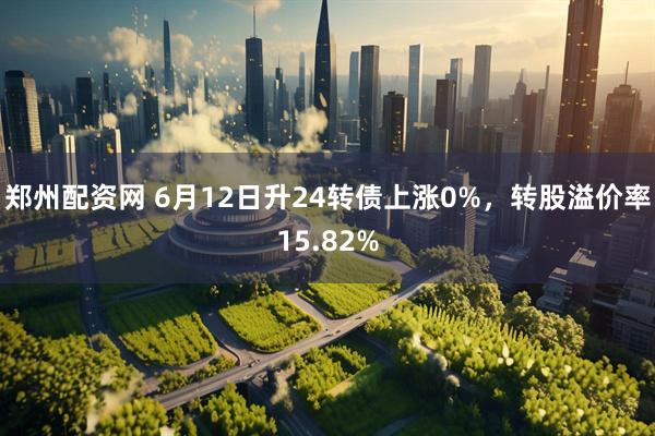 郑州配资网 6月12日升24转债上涨0%，转股溢价率15.82%