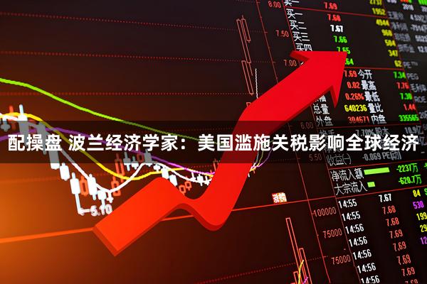配操盘 波兰经济学家：美国滥施关税影响全球经济