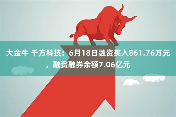 大金牛 千方科技：6月18日融资买入861.76万元，融资融券余额7.06亿元
