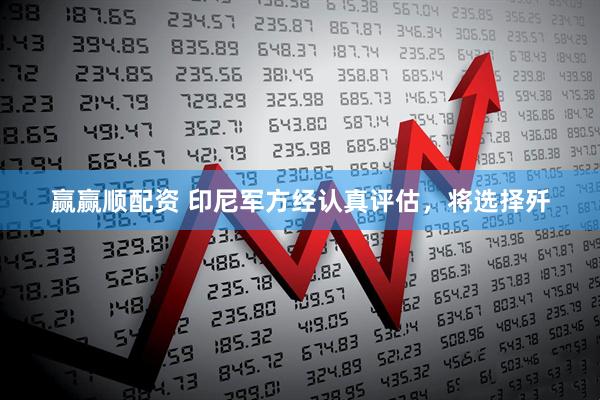 赢赢顺配资 印尼军方经认真评估，将选择歼