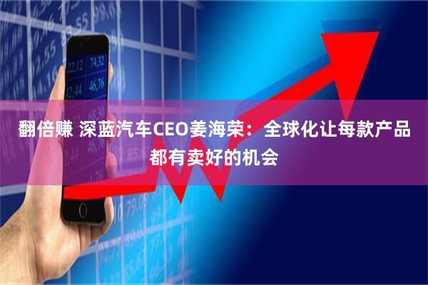 翻倍赚 深蓝汽车CEO姜海荣：全球化让每款产品都有卖好的机会